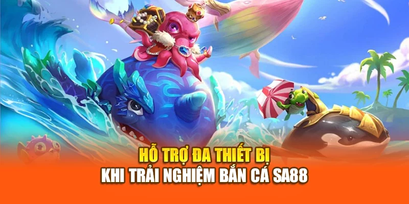 Hỗ trợ đa thiết bị khi trải nghiệm bắn cá SA88