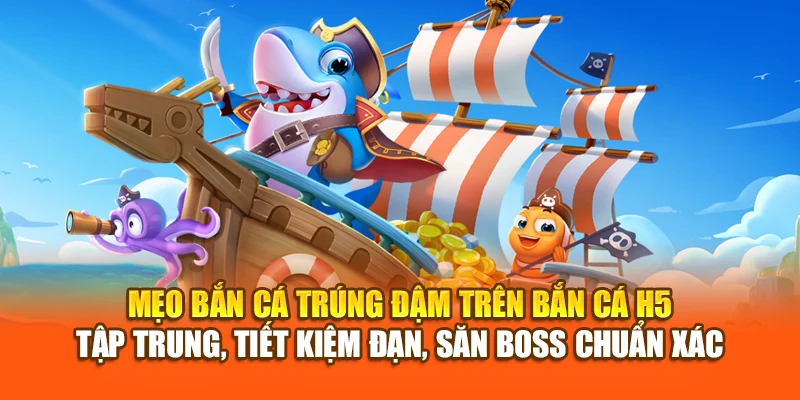 Mẹo bắn cá trúng đậm trên Bắn Cá H5 – Tập trung, tiết kiệm đạn, săn boss chuẩn xác