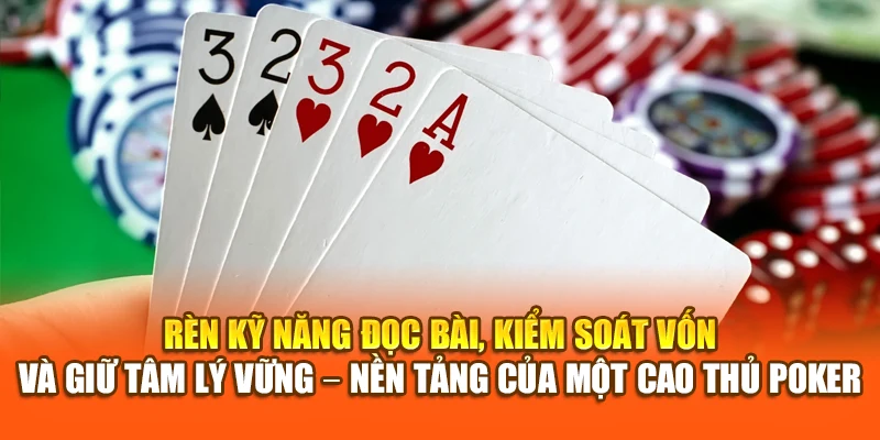 Rèn kỹ năng đọc bài, kiểm soát vốn và giữ tâm lý vững – nền tảng của một cao thủ Pocker
