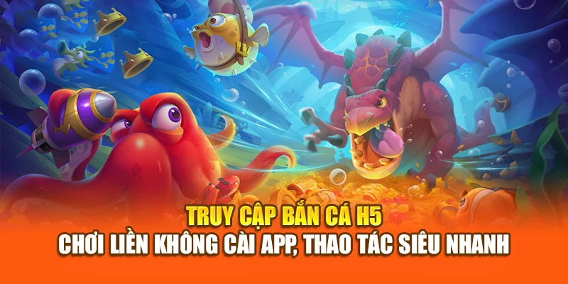 Truy cập Bắn Cá H5 – Chơi liền không cài app, thao tác siêu nhanh